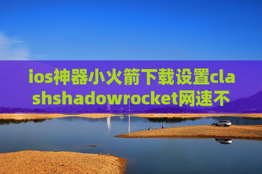 ios神器小火箭下载设置clashshadowrocket网速不快