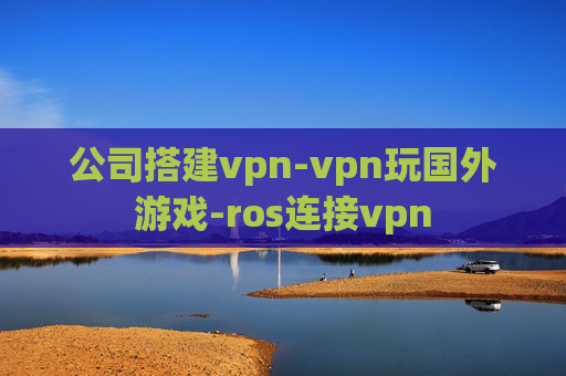 公司搭建vpn-vpn玩国外游戏-ros连接vpn