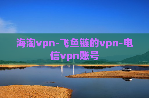 海淘vpn-飞鱼链的vpn-电信vpn账号