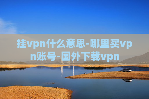 挂vpn什么意思-哪里买vpn账号-国外下载vpn