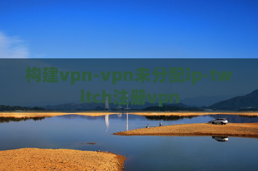 构建vpn-vpn未分配ip-twitch注册vpn