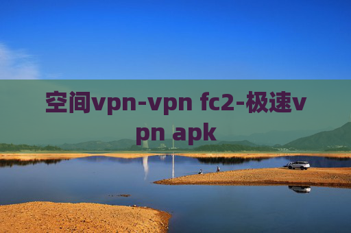 空间vpn-vpn fc2-极速vpn apk