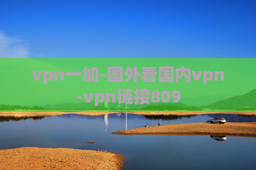 vpn一加-国外看国内vpn-vpn链接809