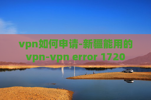 vpn如何申请-新疆能用的vpn-vpn error 1720