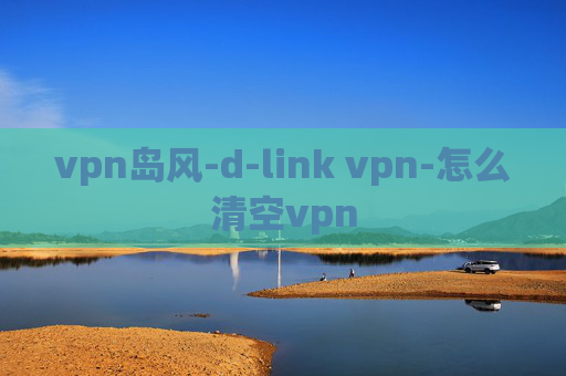 vpn岛风-d-link vpn-怎么清空vpn