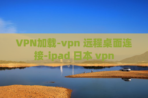 VPN加载-vpn 远程桌面连接-ipad 日本 vpn