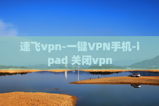 速飞vpn-一键VPN手机-ipad 关闭vpn