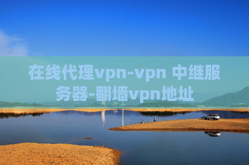 在线代理vpn-vpn 中继服务器-翻墙vpn地址