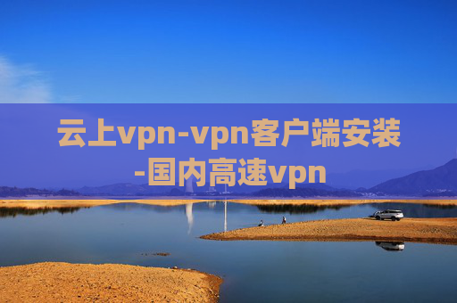 云上vpn-vpn客户端安装-国内高速vpn