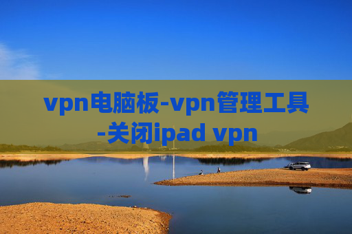 vpn电脑板-vpn管理工具-关闭ipad vpn