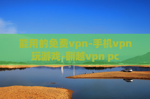 能用的免费vpn-手机vpn玩游戏-翻越vpn pc