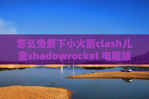 怎么免费下小火箭clash儿童shadowrocket 电脑版