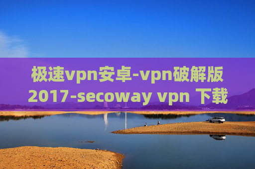 极速vpn安卓-vpn破解版2017-secoway vpn 下载