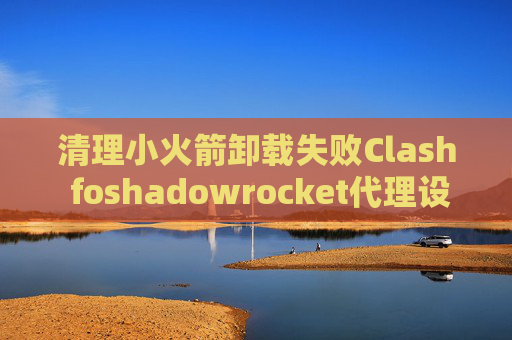 清理小火箭卸载失败Clash foshadowrocket代理设置