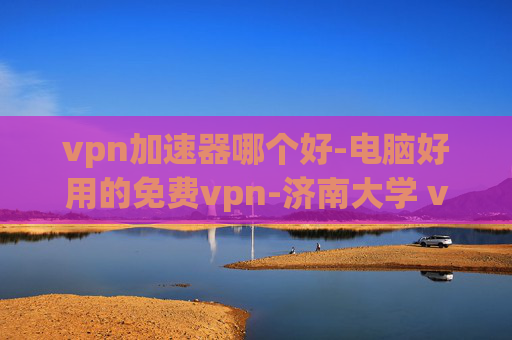 vpn加速器哪个好-电脑好用的免费vpn-济南大学 vpn