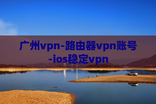 广州vpn-路由器vpn账号-ios稳定vpn