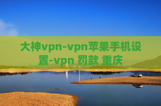 大神vpn-vpn苹果手机设置-vpn 罚款 重庆