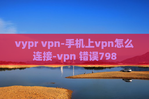 vypr vpn-手机上vpn怎么连接-vpn 错误798