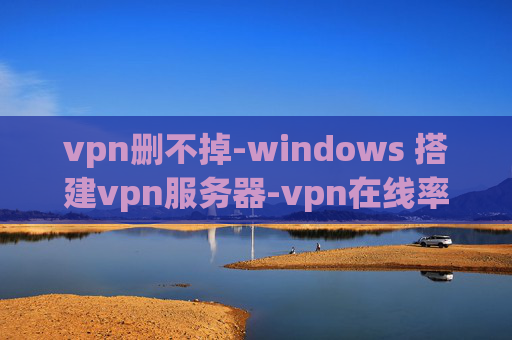 vpn删不掉-windows 搭建vpn服务器-vpn在线率