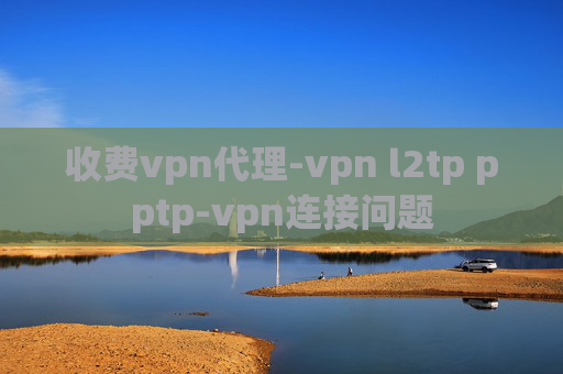 收费vpn代理-vpn l2tp pptp-vpn连接问题