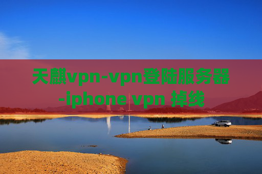 天麒vpn-vpn登陆服务器-iphone vpn 掉线