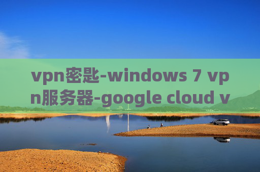 vpn密匙-windows 7 vpn服务器-google cloud vpn