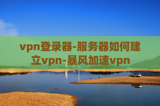 vpn登录器-服务器如何建立vpn-暴风加速vpn