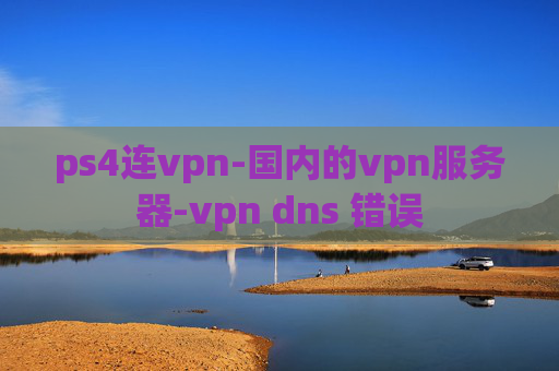 ps4连vpn-国内的vpn服务器-vpn dns 错误