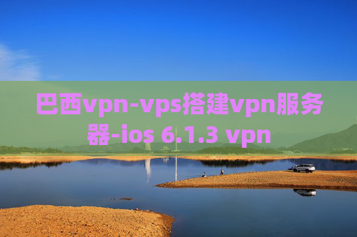 巴西vpn-vps搭建vpn服务器-ios 6.1.3 vpn