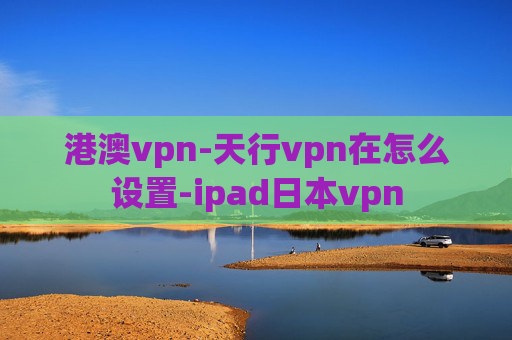 港澳vpn-天行vpn在怎么设置-ipad日本vpn