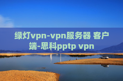 绿灯vpn-vpn服务器 客户端-思科pptp vpn