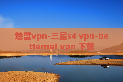 魅蓝vpn-三星s4 vpn-betternet vpn 下载