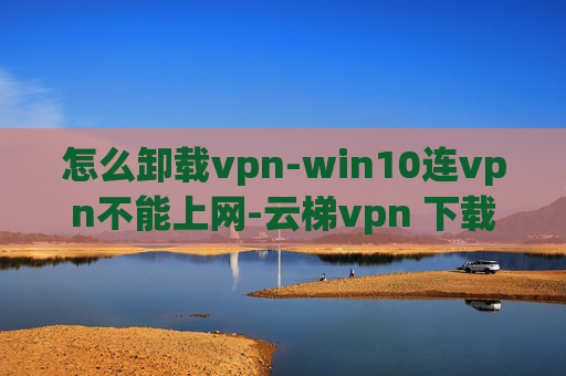 怎么卸载vpn-win10连vpn不能上网-云梯vpn 下载