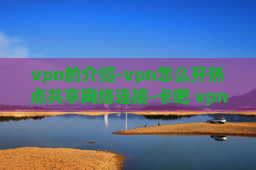 vpn的介绍-vpn怎么开热点共享网络连接-卡吧 vpn