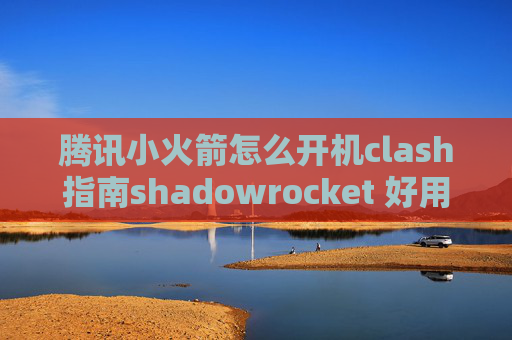 腾讯小火箭怎么开机clash指南shadowrocket 好用吗