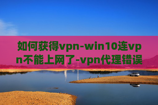 如何获得vpn-win10连vpn不能上网了-vpn代理错误