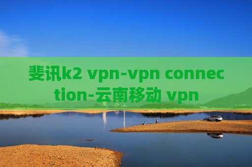 斐讯k2 vpn-vpn connection-云南移动 vpn