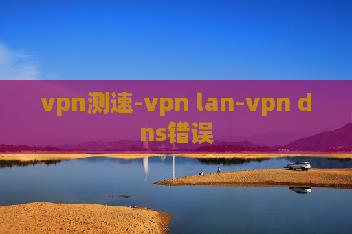 vpn测速-vpn lan-vpn dns错误