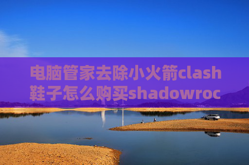 电脑管家去除小火箭clash鞋子怎么购买shadowrocket