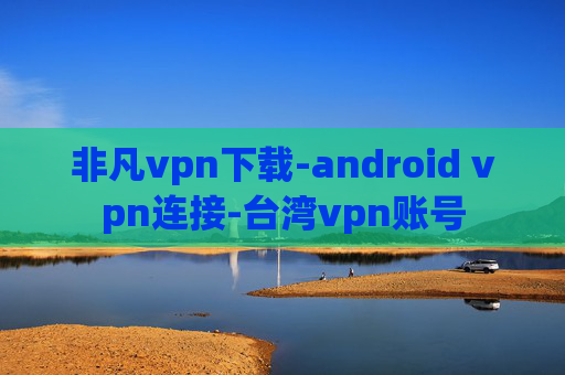 非凡vpn下载-android vpn连接-台湾vpn账号