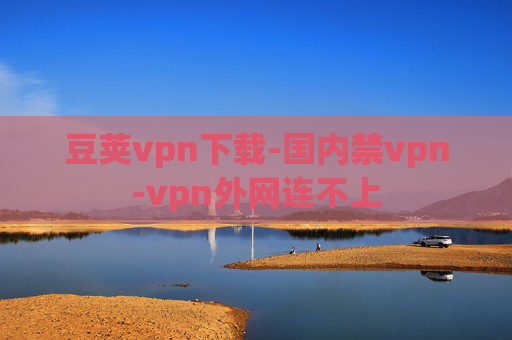 豆荚vpn下载-国内禁vpn-vpn外网连不上