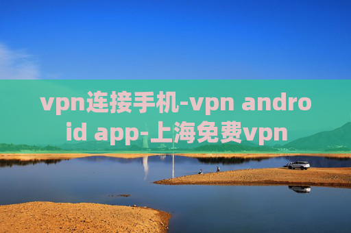 vpn连接手机-vpn android app-上海免费vpn