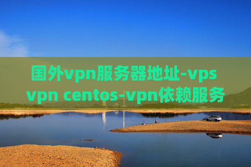 国外vpn服务器地址-vps vpn centos-vpn依赖服务