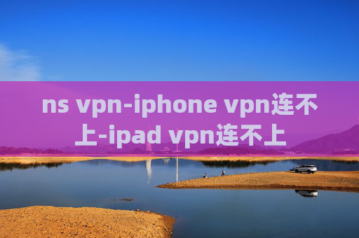 ns vpn-iphone vpn连不上-ipad vpn连不上