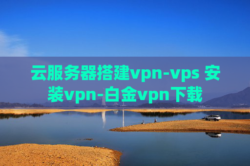 云服务器搭建vpn-vps 安装vpn-白金vpn下载