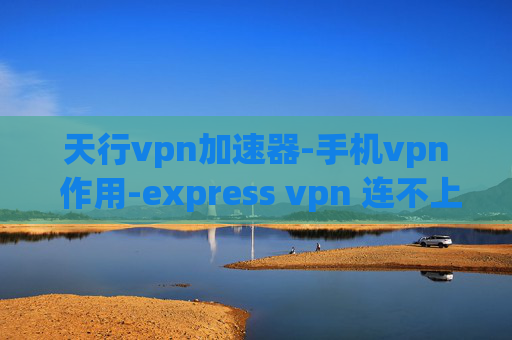 天行vpn加速器-手机vpn 作用-express vpn 连不上