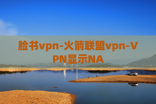 脸书vpn-火箭联盟vpn-VPN显示NA