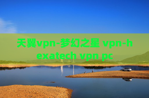 天翼vpn-梦幻之星 vpn-hexatech vpn pc