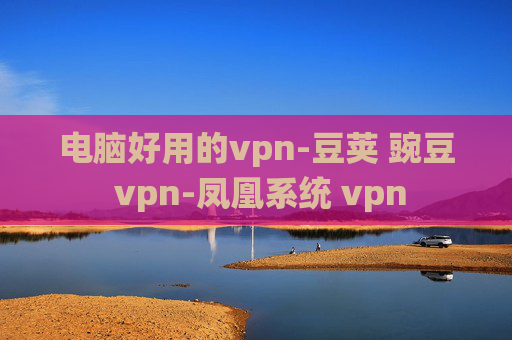 电脑好用的vpn-豆荚 豌豆 vpn-凤凰系统 vpn