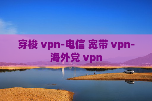 穿梭 vpn-电信 宽带 vpn-海外党 vpn